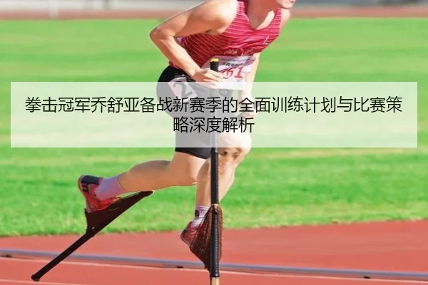 拳击冠军乔舒亚备战新赛季的全面训练计划与比赛策略深度解析